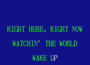 RIGHT HERE, RIGHT NOW
WATCHIW THE WORLD
WAKE UP