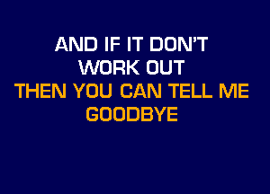 ANDIFFTDONW
WORK OUT
THEN YOU CAN TELL ME

GOODBYE