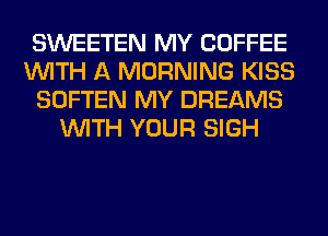 SWEETEN MY COFFEE
WITH A MORNING KISS
SOFTEN MY DREAMS
WITH YOUR SIGH