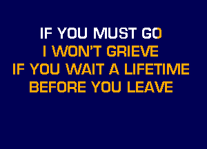 IF YOU MUST GO
I WON'T GRIEVE
IF YOU WAIT A LIFETIME
BEFORE YOU LEAVE