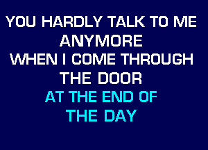 YOU HARDLY TALK TO ME
ANYMORE
WHEN I COME THROUGH
THE DOOR
AT THE END OF

THE DAY