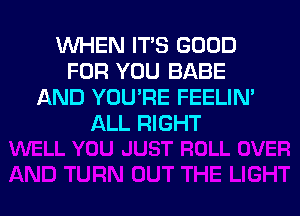 WHEN ITS GOOD
FOR YOU BABE
AND YOU'RE FEELIN'
ALL RIGHT