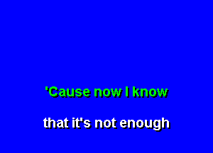 'Cause now I know

that it's not enough