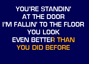 YOU'RE STANDIN'
AT THE DOOR
I'M FALLIM TO THE FLOOR
YOU LOOK
EVEN BETTER THAN
YOU DID BEFORE