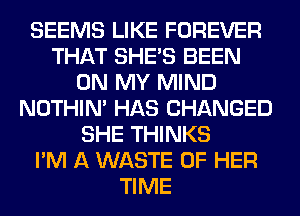 SEEMS LIKE FOREVER
THAT SHE'S BEEN
ON MY MIND
NOTHIN' HAS CHANGED
SHE THINKS
I'M A WASTE OF HER
TIME