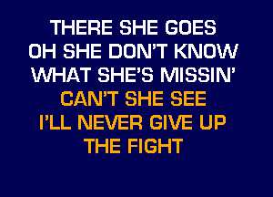 THERE SHE GOES
0H SHE DON'T KNOW
WHAT SHE'S MISSIN'

CANT SHE SEE
I'LL NEVER GIVE UP
THE FIGHT