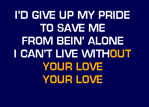 I'D GIVE UP MY PRIDE
TO SAVE ME
FROM BEIN' ALONE
I CAN'T LIVE WITHOUT
YOUR LOVE
YOUR LOVE