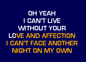 OH YEAH
I CAN'T LIVE
WITHOUT YOUR
LOVE AND AFFECTION
I CAN'T FACE ANOTHER
NIGHT ON MY OWN