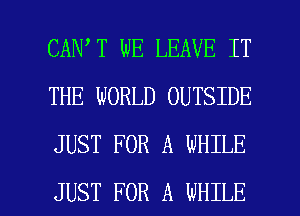 CAN T WE LEAVE IT
THE WORLD OUTSIDE
JUST FOR A WHILE

JUST FOR A WHILE I