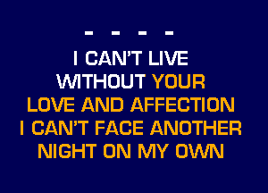 I CAN'T LIVE
WITHOUT YOUR
LOVE AND AFFECTION
I CAN'T FACE ANOTHER
NIGHT ON MY OWN