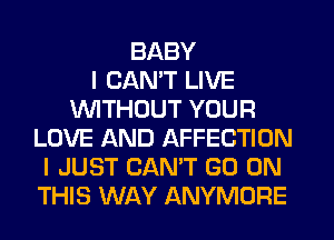 BABY
I CAN'T LIVE
WITHOUT YOUR
LOVE AND AFFECTION
I JUST CAN'T GO ON
THIS WAY ANYMORE