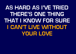 AS HARD AS I'VE TRIED
THERE'S ONE THING
THAT I KNOW FOR SURE
I CAN'T LIVE WITHOUT
YOUR LOVE