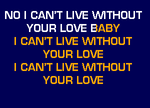 NO I CAN'T LIVE INITHOUT
YOUR LOVE BABY
I CAN'T LIVE INITHOUT
YOUR LOVE
I CAN'T LIVE INITHOUT
YOUR LOVE