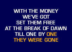 WITH THE MONEY
WE'VE GOT
SET THEM FREE
AT THE BREAK OF DAWN
TILL ONE BY ONE
THEY WERE GONE