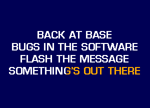 BACK AT BASE
BUGS IN THE SOFTWARE
FLASH THE MESSAGE
SOMETHING'S OUT THERE