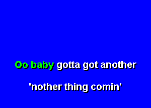 00 baby gotta got another

'nother thing comin'