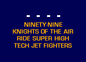 NlNETY-NINE
KNIGHTS OF THE AIR
RIDE SUPER HIGH

TECH JET FIGHTERS