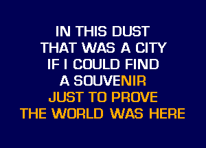 IN THIS DUST
THAT WAS A CITY
IF I COULD FIND
A SOUVENIR
JUST TO PROVE
THE WORLD WAS HERE