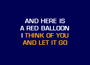 AND HERE IS
A RED BALLOON

I THINK OF YOU
AND LET IT GO