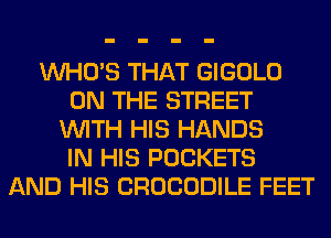 WHO'S THAT GIGOLO
ON THE STREET
WITH HIS HANDS
IN HIS POCKETS
AND HIS CROCODILE FEET