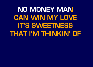 NO MONEY MAN
CAN UVIN MY LOVE
IT'S SWEETNESS
THAT I'M THINKIN' 0F