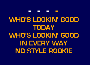 WHCYS LOOKIN' GOOD
TODAY
WHO'S LOOKIN' GOOD
IN EVERY WAY
N0 STYLE ROOKIE