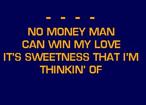 NO MONEY MAN
CAN WIN MY LOVE
ITS SWEETNESS THAT I'M
THINKIM 0F