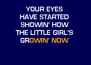 YOUR EYES
HAVE STARTED
SHOVVIN' HOW

THE LITTLE GIRL'S
GROWN' NOW

g