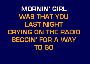 MORNIN' GIRL
WAS THAT YOU
LAST NIGHT

CRYING ON THE RADIO
BEGGIN' FOR A WAY
TO GO
