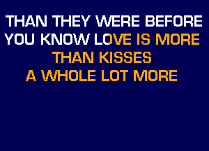 THAN THEY WERE BEFORE
YOU KNOW LOVE IS MORE
THAN KISSES
A WHOLE LOT MORE
