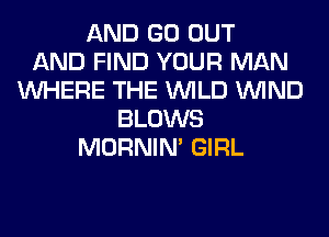 AND GO OUT
AND FIND YOUR MAN
WHERE THE WILD WIND
BLOWS
MORNIM GIRL