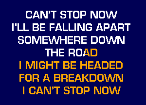 CAN'T STOP NOW
I'LL BE FALLING APART
SOMEINHERE DOWN
THE ROAD
I MIGHT BE HEADED
FOR A BREAKDOWN
I CAN'T STOP NOW