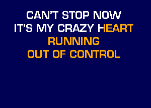 CAN'T STOP NOW
IT'S MY CRAZY HEART
RUNNING

OUT OF CONTROL