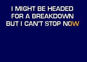 I MIGHT BE HEADED
FOR A BREAKDOWN
BUT I CAN'T STOP NOW