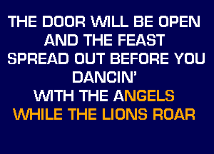 THE DOOR WILL BE OPEN
AND THE FEAST
SPREAD OUT BEFORE YOU
DANCIN'

WITH THE ANGELS
WHILE THE LIONS ROAR