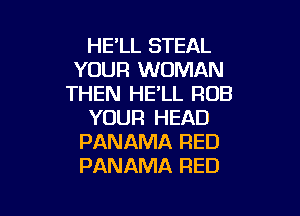 HE'LL STEAL
YOUR WOMAN
THEN HE'LL ROB

YOUR HEAD
PANAMA RED
PANAMA RED