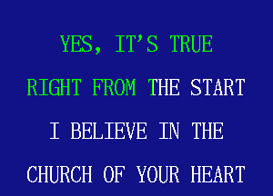 YES, ITS TRUE
RIGHT FROM THE START
I BELIEVE IN THE
CHURCH OF YOUR HEART