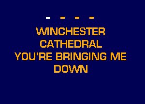 WNCHESTER
CATHEDRAL

YOURE BRINGING ME
DOWN