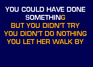 YOU COULD HAVE DONE
SOMETHING
BUT YOU DIDN'T TRY
YOU DIDN'T DO NOTHING
YOU LET HER WALK BY