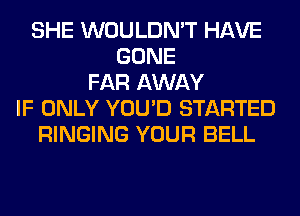 SHE WOULDN'T HAVE
GONE
FAR AWAY
IF ONLY YOU'D STARTED
RINGING YOUR BELL