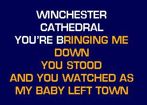 WINCHESTER
CATHEDRAL
YOU'RE BRINGING ME
DOWN
YOU STOOD
AND YOU WATCHED AS
MY BABY LEFT TOWN
