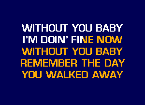 WITHOUT YOU BABY
I'M DOIN' FINE NOW
WITHOUT YOU BABY
REMEMBER THE DAY
YOU WALKED AWAY