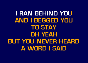 I RAN BEHIND YOU
AND I BEGGED YOU
TO STAY
OH YEAH
BUT YOU NEVER HEARD
A WORD I SAID