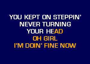 YOU KEPT ON STEPPIN'
NEVER TURNING
YOUR HEAD
OH GIRL
I'M DOIN' FINE NOW