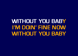 WITHOUT YOU BABY
I'M DUIN' FINE NOW
WITHOUT YOU BABY