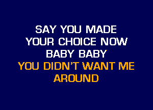 SAY YOU MADE
YOUR CHOICE NOW
BABY BABY
YOU DIDN'T WANT ME
AROUND

g