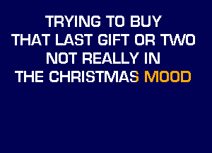 TRYING TO BUY
THAT LAST GIFT OR TWO
NOT REALLY IN
THE CHRISTMAS MOOD
