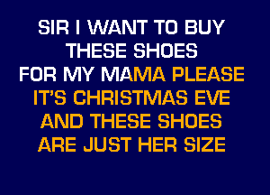 SIR I WANT TO BUY
THESE SHOES
FOR MY MAMA PLEASE
ITS CHRISTMAS EVE
AND THESE SHOES
ARE JUST HER SIZE