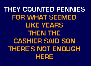 THEY COUNTED PENNIES
FOR WHAT SEEMED
LIKE YEARS
THEN THE
CASHIER SAID SON
THERE'S NOT ENOUGH
HERE