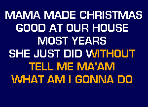 MAMA MADE CHRISTMAS
GOOD AT OUR HOUSE
MOST YEARS
SHE JUST DID WITHOUT
TELL ME MA'AM
WHAT AM I GONNA DO